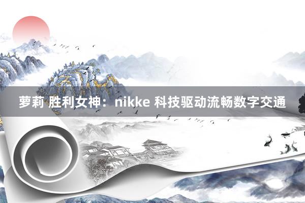 萝莉 胜利女神：nikke 科技驱动流畅数字交通