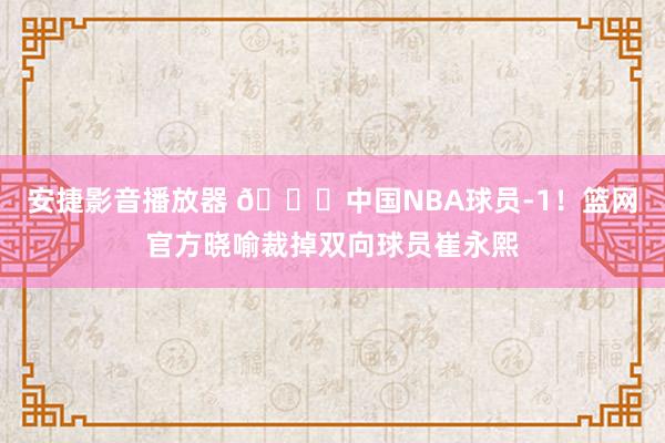 安捷影音播放器 💔中国NBA球员-1！篮网官方晓喻裁掉双向球员崔永熙