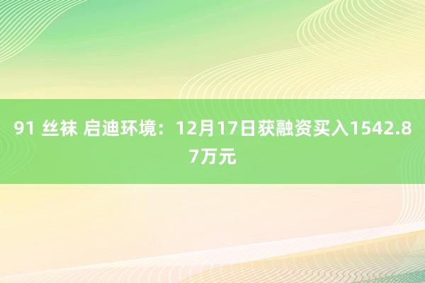 91 丝袜 启迪环境：12月17日获融资买入1542.87万元