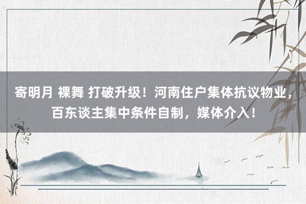 寄明月 裸舞 打破升级！河南住户集体抗议物业，百东谈主集中条件自制，媒体介入！