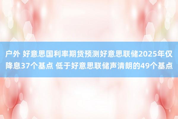 户外 好意思国利率期货预测好意思联储2025年仅降息37个基点 低于好意思联储声清朗的49个基点