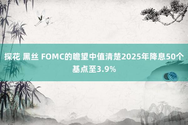 探花 黑丝 FOMC的瞻望中值清楚2025年降息50个基点至3.9%