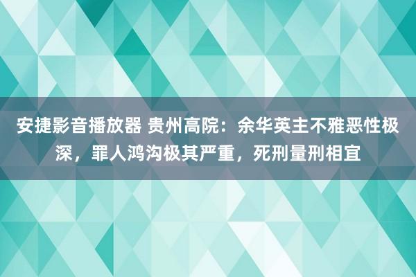 安捷影音播放器 贵州高院：余华英主不雅恶性极深，罪人鸿沟极其严重，死刑量刑相宜