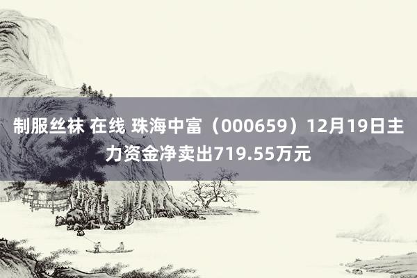 制服丝袜 在线 珠海中富（000659）12月19日主力资金净卖出719.55万元