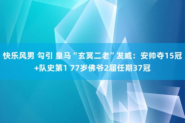 快乐风男 勾引 皇马“玄冥二老”发威：安帅夺15冠+队史第1 77岁佛爷2届任期37冠