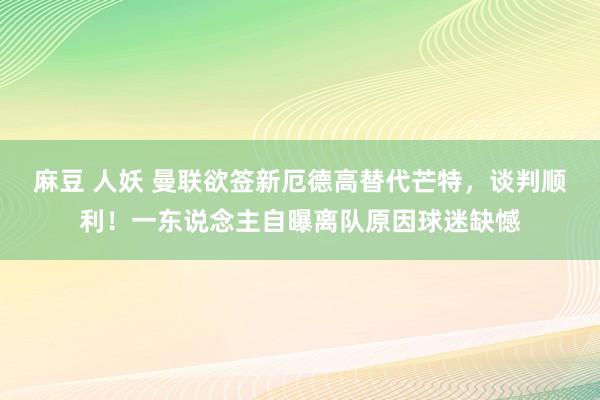 麻豆 人妖 曼联欲签新厄德高替代芒特，谈判顺利！一东说念主自曝离队原因球迷缺憾