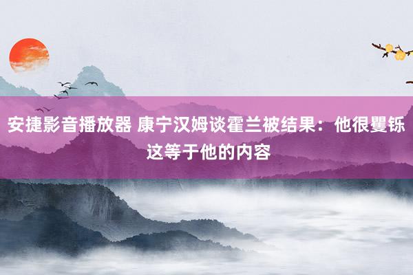 安捷影音播放器 康宁汉姆谈霍兰被结果：他很矍铄 这等于他的内容