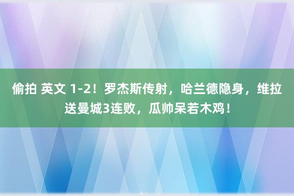 偷拍 英文 1-2！罗杰斯传射，哈兰德隐身，维拉送曼城3连败，瓜帅呆若木鸡！