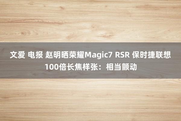 文爱 电报 赵明晒荣耀Magic7 RSR 保时捷联想100倍长焦样张：相当颤动