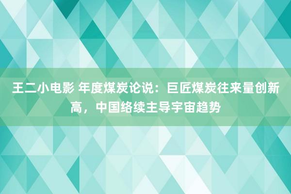 王二小电影 年度煤炭论说：巨匠煤炭往来量创新高，中国络续主导宇宙趋势