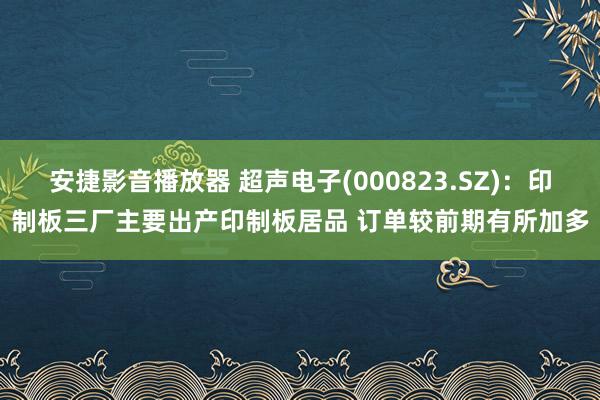 安捷影音播放器 超声电子(000823.SZ)：印制板三厂主要出产印制板居品 订单较前期有所加多