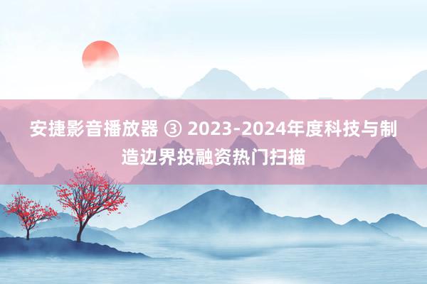 安捷影音播放器 ③ 2023-2024年度科技与制造边界投融资热门扫描