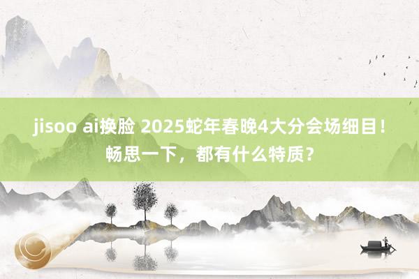 jisoo ai换脸 2025蛇年春晚4大分会场细目！畅思一下，都有什么特质？