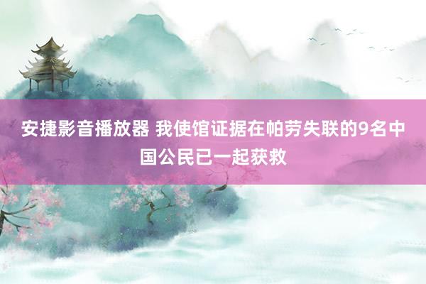 安捷影音播放器 我使馆证据在帕劳失联的9名中国公民已一起获救