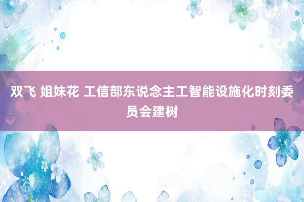 双飞 姐妹花 工信部东说念主工智能设施化时刻委员会建树