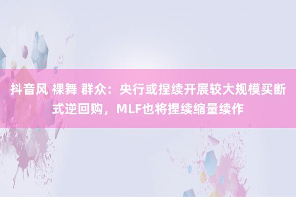 抖音风 裸舞 群众：央行或捏续开展较大规模买断式逆回购，MLF也将捏续缩量续作