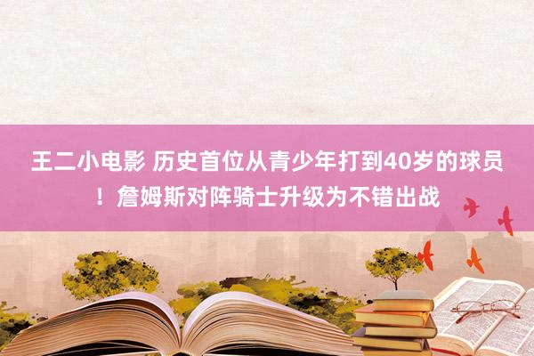 王二小电影 历史首位从青少年打到40岁的球员！詹姆斯对阵骑士升级为不错出战