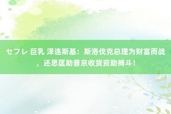 セフレ 巨乳 泽连斯基：斯洛伐克总理为财富而战，还思匡助普京收货资助搏斗！