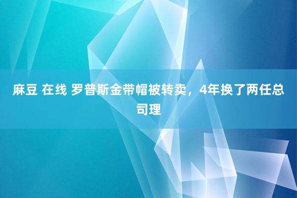 麻豆 在线 罗普斯金带帽被转卖，4年换了两任总司理