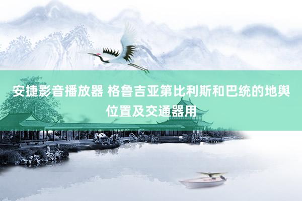 安捷影音播放器 格鲁吉亚第比利斯和巴统的地舆位置及交通器用