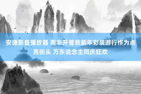 安捷影音播放器 南非开普敦新年彩装游行作为点亮街头 万东说念主同庆狂欢