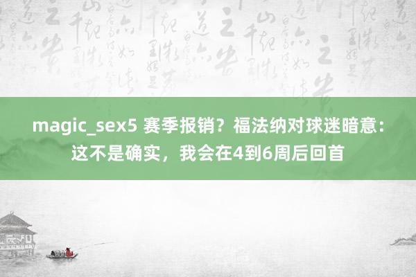 magic_sex5 赛季报销？福法纳对球迷暗意：这不是确实，我会在4到6周后回首