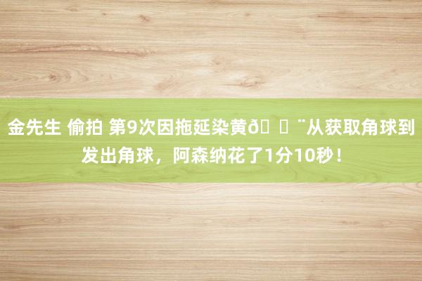 金先生 偷拍 第9次因拖延染黄🟨从获取角球到发出角球，阿森纳花了1分10秒！