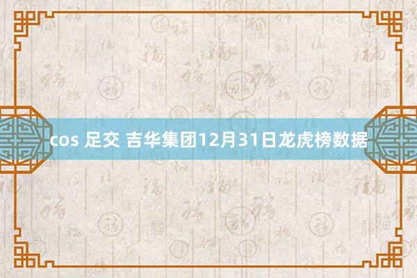 cos 足交 吉华集团12月31日龙虎榜数据