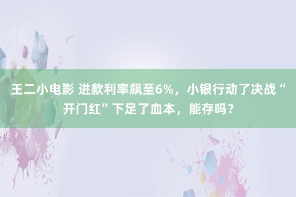 王二小电影 进款利率飙至6%，小银行动了决战“开门红”下足了血本，能存吗？