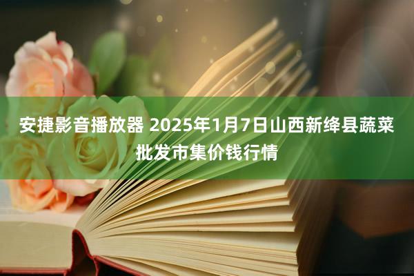 安捷影音播放器 2025年1月7日山西新绛县蔬菜批发市集价钱行情