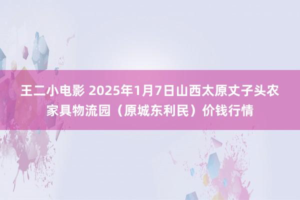 王二小电影 2025年1月7日山西太原丈子头农家具物流园（原城东利民）价钱行情