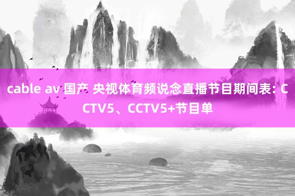 cable av 国产 央视体育频说念直播节目期间表: CCTV5、CCTV5+节目单