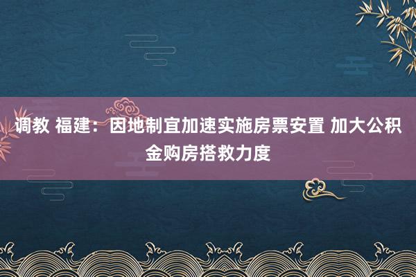 调教 福建：因地制宜加速实施房票安置 加大公积金购房搭救力度