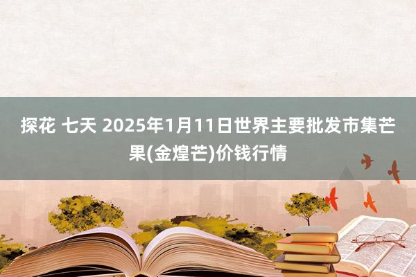 探花 七天 2025年1月11日世界主要批发市集芒果(金煌芒)价钱行情