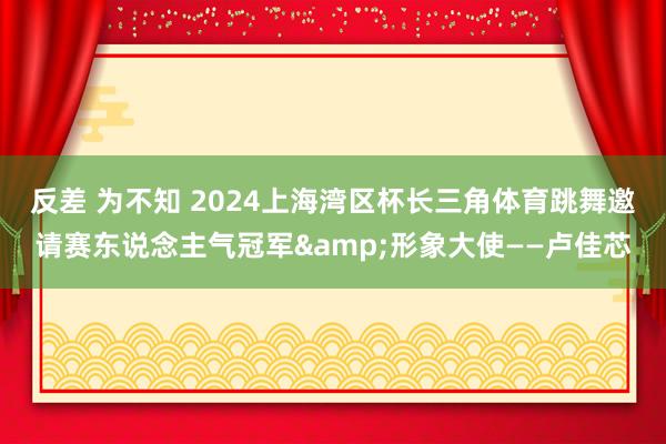 反差 为不知 2024上海湾区杯长三角体育跳舞邀请赛东说念主气冠军&形象大使——卢佳芯