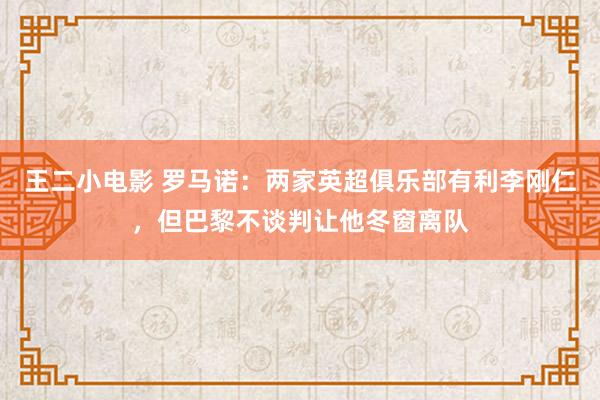 王二小电影 罗马诺：两家英超俱乐部有利李刚仁，但巴黎不谈判让他冬窗离队