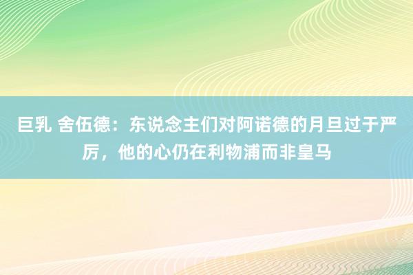 巨乳 舍伍德：东说念主们对阿诺德的月旦过于严厉，他的心仍在利物浦而非皇马