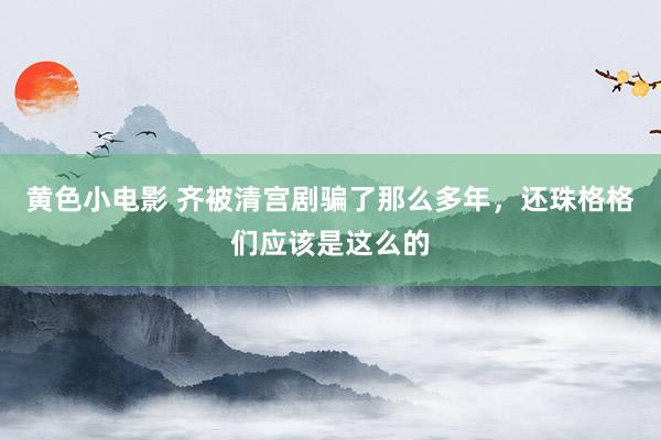 黄色小电影 齐被清宫剧骗了那么多年，还珠格格们应该是这么的