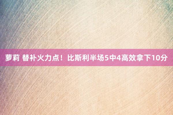 萝莉 替补火力点！比斯利半场5中4高效拿下10分