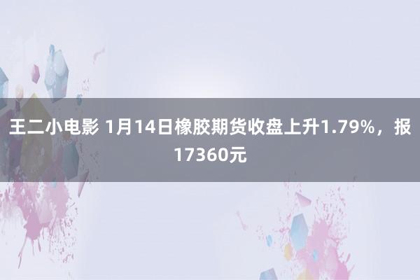 王二小电影 1月14日橡胶期货收盘上升1.79%，报17360元