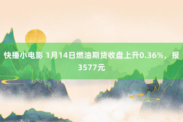 快播小电影 1月14日燃油期货收盘上升0.36%，报3577元