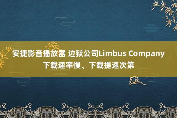 安捷影音播放器 边狱公司Limbus Company下载速率慢、下载提速次第