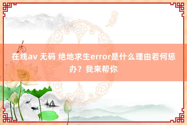 在线av 无码 绝地求生error是什么理由若何惩办？我来帮你