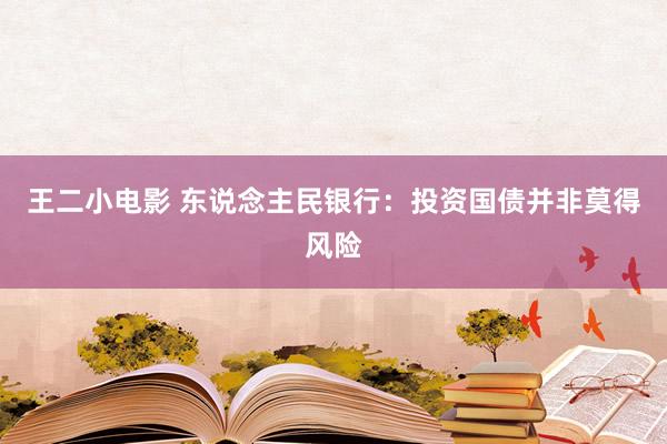 王二小电影 东说念主民银行：投资国债并非莫得风险