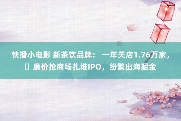 快播小电影 新茶饮品牌： 一年关店1.76万家，‌廉价抢商场扎堆IPO，纷繁出海掘金