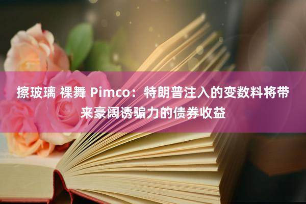 擦玻璃 裸舞 Pimco：特朗普注入的变数料将带来豪阔诱骗力的债券收益