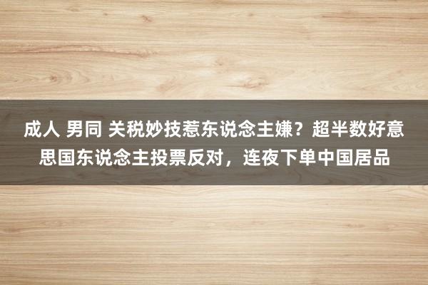 成人 男同 关税妙技惹东说念主嫌？超半数好意思国东说念主投票反对，连夜下单中国居品