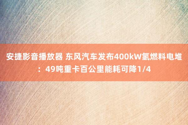 安捷影音播放器 东风汽车发布400kW氢燃料电堆：49吨重卡百公里能耗可降1/4