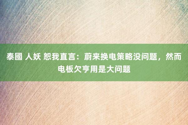 泰國 人妖 恕我直言：蔚来换电策略没问题，然而电板欠亨用是大问题