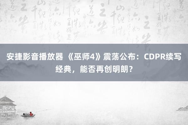 安捷影音播放器 《巫师4》震荡公布：CDPR续写经典，能否再创明朗？